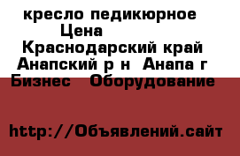 кресло педикюрное › Цена ­ 14 000 - Краснодарский край, Анапский р-н, Анапа г. Бизнес » Оборудование   